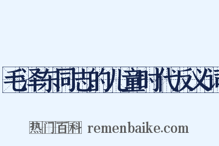 毛泽东同志的儿童时代反义词是什么意思的图片